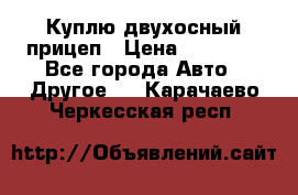 Куплю двухосный прицеп › Цена ­ 35 000 - Все города Авто » Другое   . Карачаево-Черкесская респ.